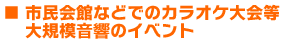 市民会館などでのカラオケ大会等大規模音響のイベント