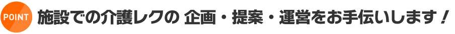 point:施設での介護レクの 企画・提案・運営をお手伝いします！