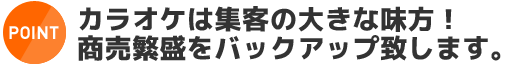 point:カラオケは集客の大きな味方！商売繁盛をバックアップ致します。