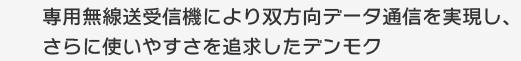 専用無線送受信機により双方向データ通信を実現し、さらに使いやすさを追求したデンモク